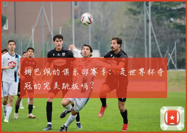 姆巴佩的俱乐部赛季：是世界杯夺冠的完美跳板吗？