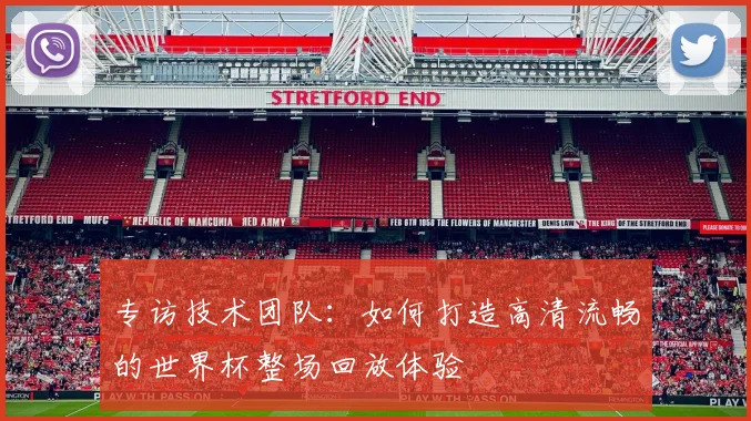专访技术团队：如何打造高清流畅的世界杯整场回放体验