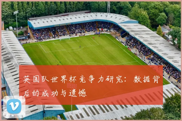 英国队世界杯竞争力研究：数据背后的成功与遗憾