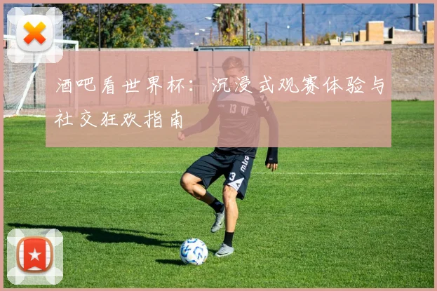 酒吧看世界杯：沉浸式观赛体验与社交狂欢指南