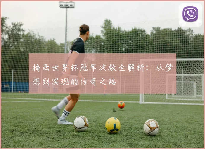 梅西世界杯冠军次数全解析：从梦想到实现的传奇之路