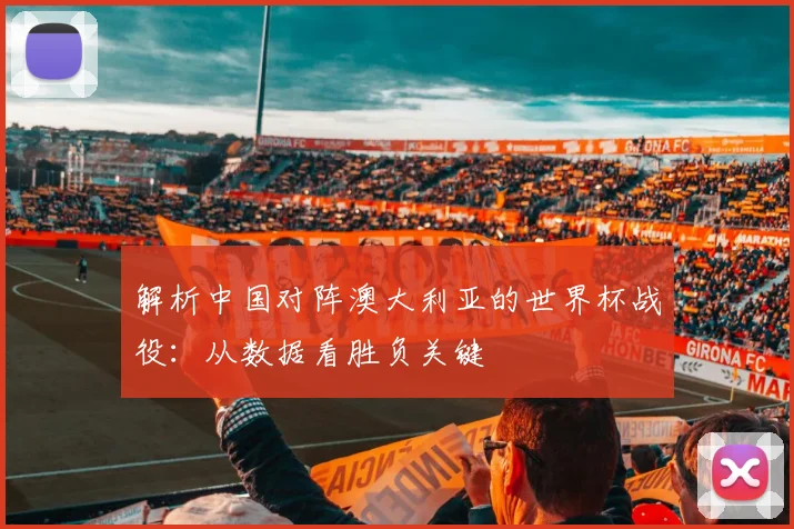 解析中国对阵澳大利亚的世界杯战役：从数据看胜负关键