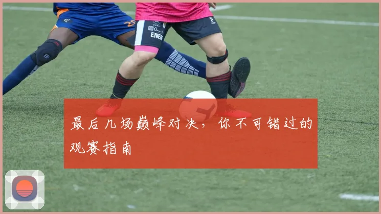 最后几场巅峰对决，你不可错过的观赛指南