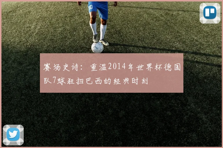 赛场史诗：重温2014年世界杯德国队7球狂扫巴西的经典时刻