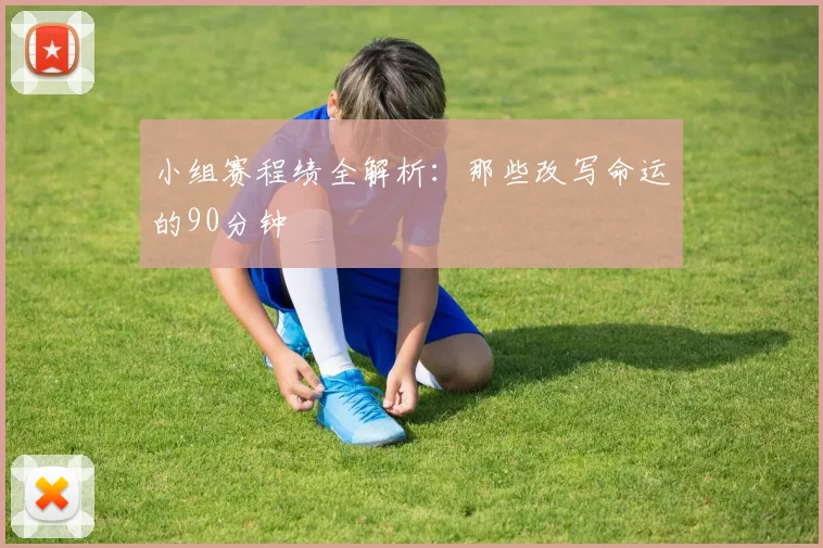 小组赛程绩全解析：那些改写命运的90分钟