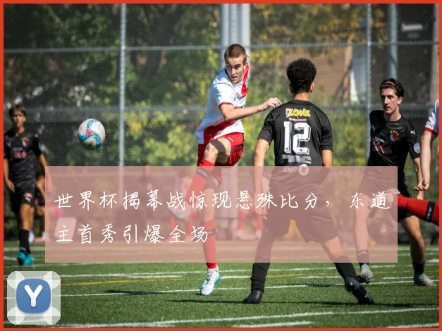 世界杯揭幕战惊现悬殊比分，东道主首秀引爆全场
