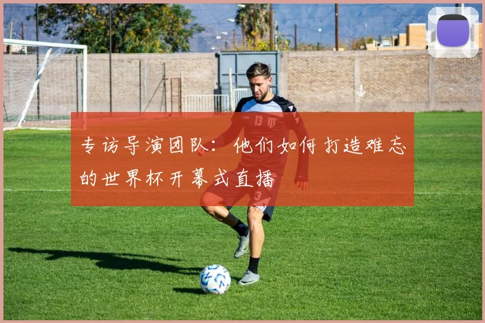 专访导演团队：他们如何打造难忘的世界杯开幕式直播